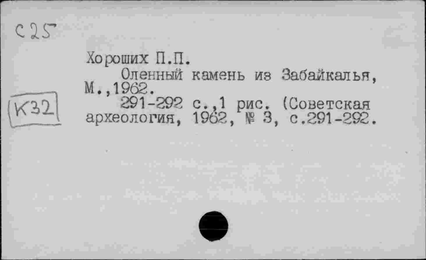 ﻿Хороших П.П.
Олэнный камень из Забайкалья, М.,1962.
291-292 с.,1 рис. (Советская археология, 1962, ® 3, с.291-292.